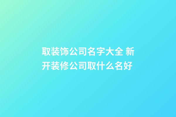 取装饰公司名字大全 新开装修公司取什么名好-第1张-公司起名-玄机派